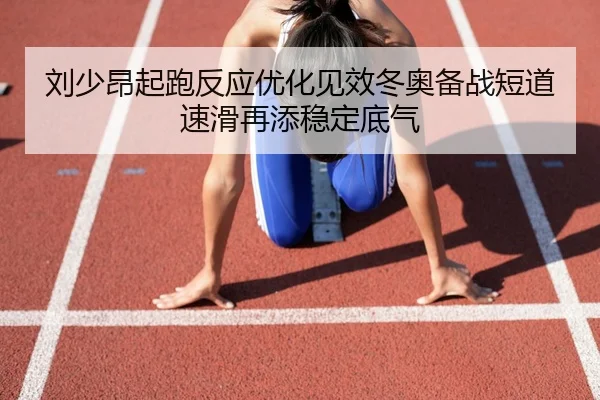 刘少昂起跑反应优化见效冬奥备战短道速滑再添稳定底气