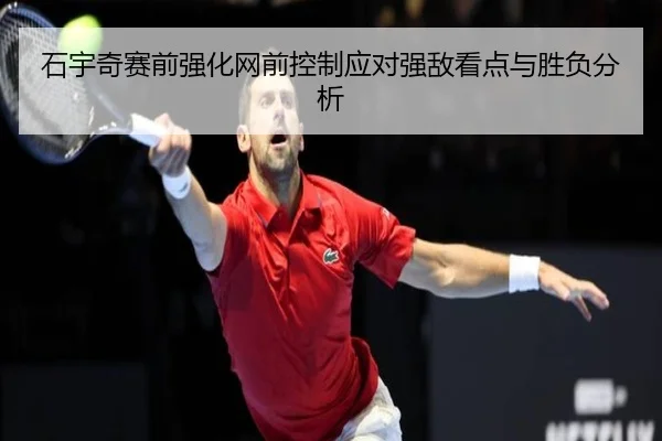 石宇奇赛前强化网前控制应对强敌看点与胜负分析